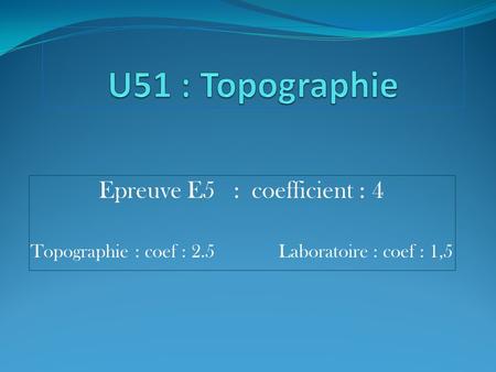 U51 : Topographie Epreuve E5 : coefficient : 4