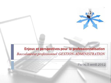 Enjeux et perspectives pour la professionnalisation Baccalauréat professionnel GESTION-ADMINISTRATION Paris, 5 avril 2012.