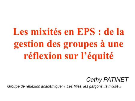 Les mixités en EPS : de la gestion des groupes à une réflexion sur l’équité Cathy PATINET Groupe de réflexion académique: « Les filles, les garçons, la.