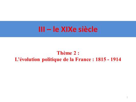 III – le XIXe siècle 1 Thème 2 : Lévolution politique de la France : 1815 - 1914.