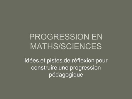 PROGRESSION EN MATHS/SCIENCES Idées et pistes de réflexion pour construire une progression pédagogique.