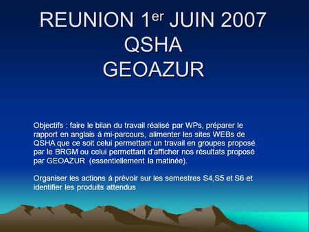 REUNION 1 er JUIN 2007 QSHA GEOAZUR Objectifs : faire le bilan du travail réalisé par WPs, préparer le rapport en anglais à mi-parcours, alimenter les.