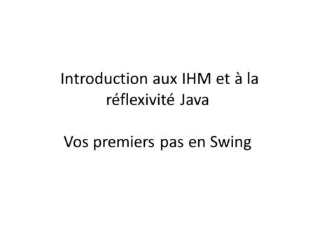 Introduction aux IHM et à la réflexivité Java Vos premiers pas en Swing.
