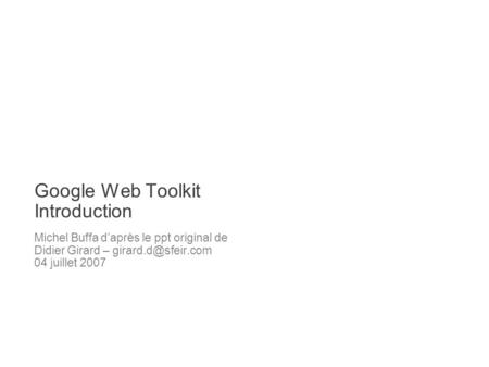 Google Web Toolkit Introduction Michel Buffa daprès le ppt original de Didier Girard – 04 juillet 2007.