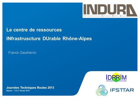Journées Techniques Routes 2013 Nantes – 6 & 7 février 2013 Le centre de ressources INfrastruscture DUrable Rhône-Alpes Franck Gautheron.