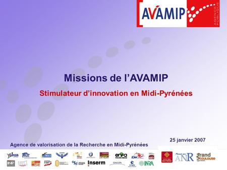 25 janvier 2007 Missions de lAVAMIP Stimulateur dinnovation en Midi-Pyrénées Agence de valorisation de la Recherche en Midi-Pyrénées.