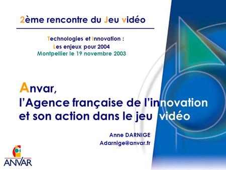 2ème rencontre du Jeu vidéo A nvar, lAgence française de linnovation et son action dans le jeu vidéo Technologies et Innovation : Les enjeux pour 2004.