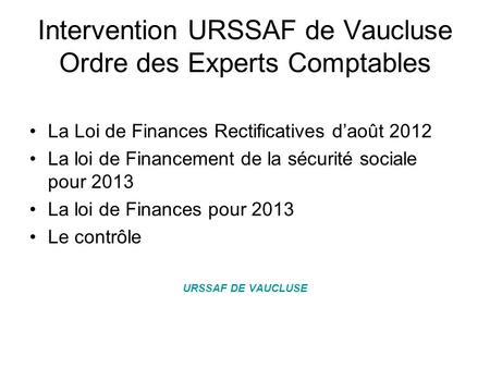 Intervention URSSAF de Vaucluse Ordre des Experts Comptables La Loi de Finances Rectificatives daoût 2012 La loi de Financement de la sécurité sociale.