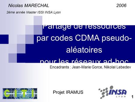 Partage de ressources par codes CDMA pseudo- aléatoires pour les réseaux ad-hoc Nicolas MARECHAL 2006 2ème année Master ISSI INSA Lyon Encadrants : Jean-Marie.