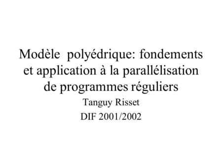 Modèle polyédrique: fondements et application à la parallélisation de programmes réguliers Tanguy Risset DIF 2001/2002.