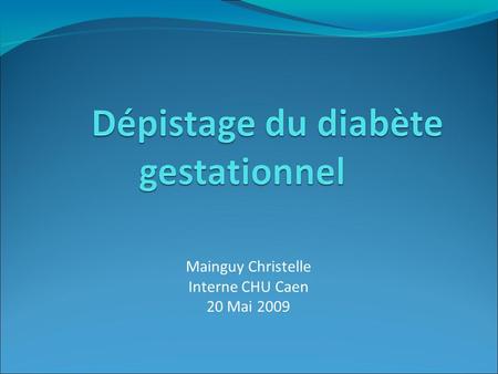 Mainguy Christelle Interne CHU Caen 20 Mai 2009. Intérêt du dépistage : dépister une population à risque de complications périnatales afin de mettre en.