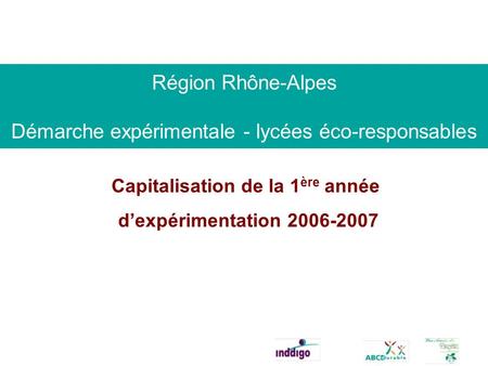 Région Rhône-Alpes Démarche expérimentale - lycées éco-responsables Capitalisation de la 1 ère année dexpérimentation 2006-2007.