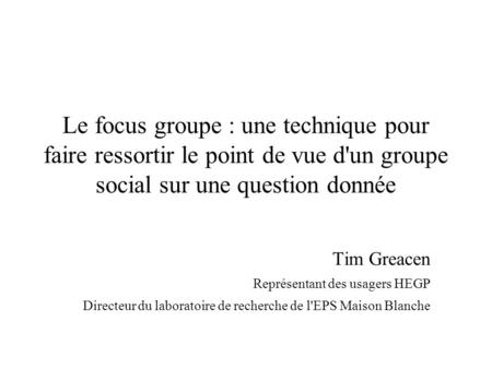 Le focus groupe : une technique pour faire ressortir le point de vue d'un groupe social sur une question donnée Tim Greacen Représentant des usagers HEGP.