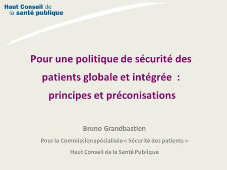 Pour une politique de sécurité des patients globale et intégrée  : principes et préconisations Bruno Grandbastien Pour la Commission spécialisée « Sécurité.