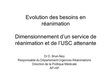 Evolution des besoins en réanimation Dimensionnement d’un service de réanimation et de l’USC attenante Dr D. Brun-Ney Responsable du Département Urgences-Réanimations.