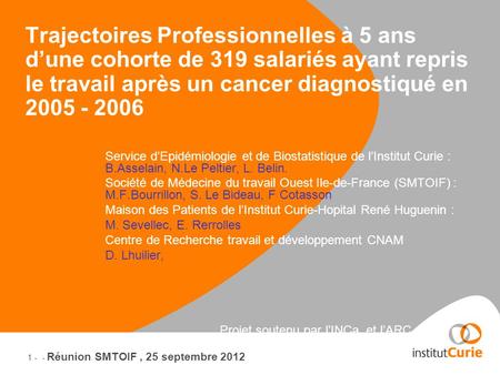 1 - - Réunion SMTOIF, 25 septembre 2012 Trajectoires Professionnelles à 5 ans dune cohorte de 319 salariés ayant repris le travail après un cancer diagnostiqué