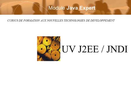 CURSUS DE FORMATION AUX NOUVELLES TECHNOLOGIES DE DEVELOPPEMENT UV J2EE / JNDI Module Java Expert.