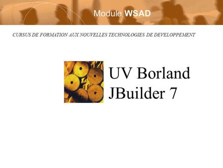 CURSUS DE FORMATION AUX NOUVELLES TECHNOLOGIES DE DEVELOPPEMENT UV Borland JBuilder 7 Module WSAD.