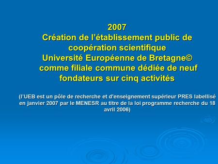 2007 Création de létablissement public de coopération scientifique Université Européenne de Bretagne© comme filiale commune dédiée de neuf fondateurs sur.
