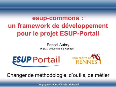 Copyright © 2006-2007 – ESUP-Portail esup-commons : un framework de développement pour le projet ESUP-Portail Pascal Aubry IFSIC / Université de Rennes.