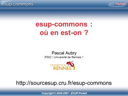 Copyright © 2006-2007 – ESUP-Portail esup-commons : où en est-on ? Pascal Aubry IFSIC / Université de Rennes 1