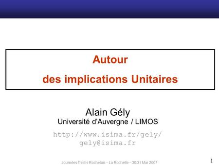 Journées Treillis Rochelais – La Rochelle – 30/31 Mai 2007 1 Alain Gély Autour des implications Unitaires  Université