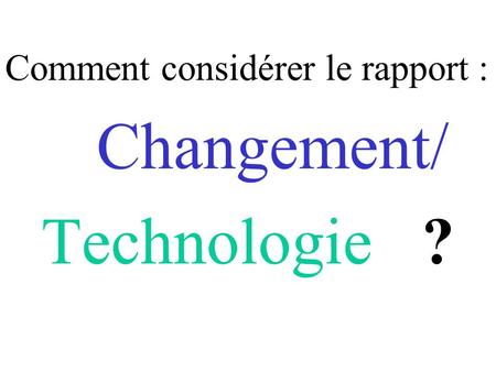 Comment considérer le rapport : Changement/ Technologie ?