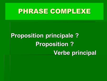PHRASE COMPLEXE Proposition principale ? Proposition ? Verbe principal.