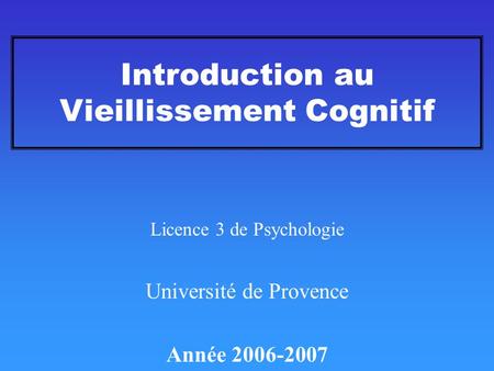 Introduction au Vieillissement Cognitif Licence 3 de Psychologie Université de Provence Année 2006-2007.
