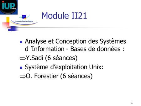 Module II21 Analyse et Conception des Systèmes d ’Information - Bases de données : Y.Sadi (6 séances) Système d’exploitation Unix: O. Forestier (6 séances)