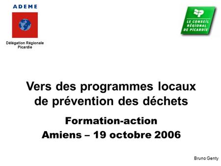 Vers des programmes locaux de prévention des déchets Formation-action Amiens – 19 octobre 2006 Bruno Genty.