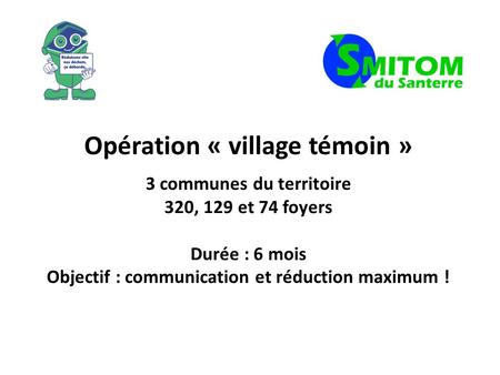 Opération « village témoin » 3 communes du territoire 320, 129 et 74 foyers Durée : 6 mois Objectif : communication et réduction maximum !