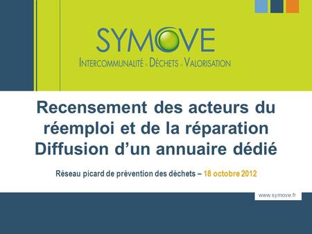 Www.symove.fr Réseau picard de prévention des déchets – 18 octobre 2012 Recensement des acteurs du réemploi et de la réparation Diffusion dun annuaire.