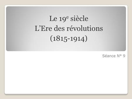 Le 19e siècle L’Ere des révolutions (1815-1914) Séance N° 9.