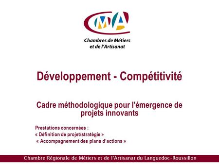 Chambre Régionale de Métiers et de lArtisanat du Languedoc-Roussillon Développement - Compétitivité Cadre méthodologique pour lémergence de projets innovants.