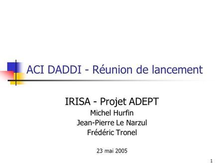1 ACI DADDI - Réunion de lancement IRISA - Projet ADEPT Michel Hurfin Jean-Pierre Le Narzul Frédéric Tronel 23 mai 2005.