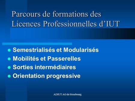 ADIUT AG de Strasbourg Parcours de formations des Licences Professionnelles dIUT Semestrialisés et Modularisés Mobilités et Passerelles Sorties intermédiaires.