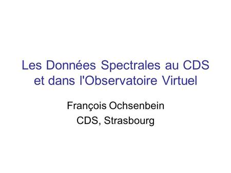 Les Données Spectrales au CDS et dans l'Observatoire Virtuel François Ochsenbein CDS, Strasbourg.
