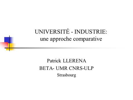 UNIVERSITÉ - INDUSTRIE: une approche comparative Patrick LLERENA BETA- UMR CNRS-ULP Strasbourg.