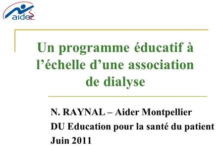 Un programme éducatif à léchelle dune association de dialyse N. RAYNAL – Aider Montpellier DU Education pour la santé du patient Juin 2011.