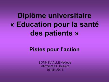 Diplôme universitaire « Education pour la santé des patients » Pistes pour laction BONNEVIALLE Nadège Infirmière CH Béziers 16 juin 2011.
