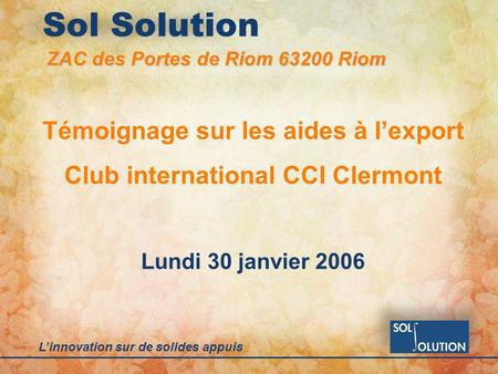 Linnovation sur de solides appuis Sol Solution Témoignage sur les aides à lexport Club international CCI Clermont Lundi 30 janvier 2006 ZAC des Portes.