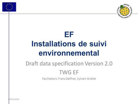 09/03/2014 EF Installations de suivi environnemental Draft data specification Version 2.0 TWG EF Facilitators: Franz Daffner, Sylvain Grellet.