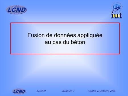 SENSO Réunion 3Nantes 25 octobre 2006 Fusion de données appliquée au cas du béton.