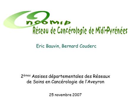 2 èmes Assises départementales des Réseaux de Soins en Cancérologie de lAveyron 25 novembre 2007 Eric Bauvin, Bernard Couderc.