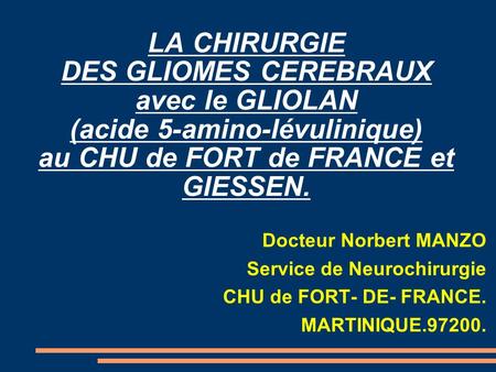 LA CHIRURGIE DES GLIOMES CEREBRAUX avec le GLIOLAN (acide 5-amino-lévulinique) au CHU de FORT de FRANCE et GIESSEN. Docteur Norbert MANZO Service de Neurochirurgie.