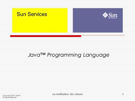La réutilisation des classes1 Sun Services Java Programming Language Copyright 2005 K.ALLEM All Rights Reserved.