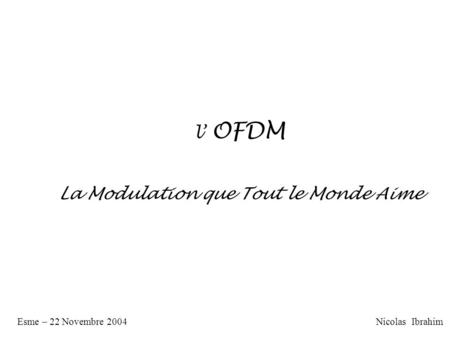 L OFDM La Modulation que Tout le Monde Aime Nicolas IbrahimEsme – 22 Novembre 2004.