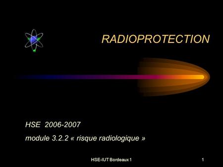 HSE-IUT Bordeaux 11 RADIOPROTECTION HSE 2006-2007 module 3.2.2 « risque radiologique »