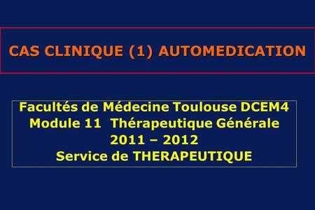 CAS CLINIQUE (1) AUTOMEDICATION Facultés de Médecine Toulouse DCEM4 Module 11 Thérapeutique Générale 2011 – 2012 Service de THERAPEUTIQUE.